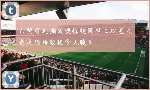 东契奇近期表现惊艳圆梦三双差之毫厘场均数据令人瞩目