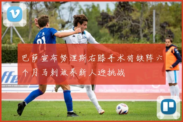 巴萨宣布努涅斯右膝手术将缺阵六个月马刺放养新人迎挑战