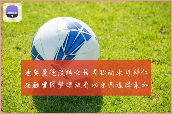 迪奥曼德谈转会传闻称尚未与拜仁接触曾因梦想放弃切尔西选择莱加内斯