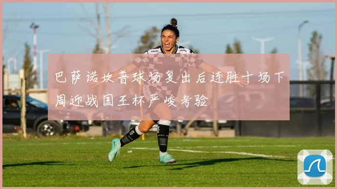 巴萨诺坎普球场复出后连胜十场下周迎战国王杯严峻考验