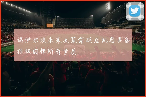 诺伊尔谈未来决策需延后凯恩具备顶级前锋所有素质