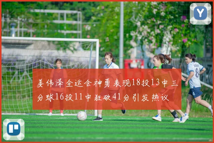 姜伟泽全运会神勇表现18投13中三分球16投11中狂砍41分引发热议