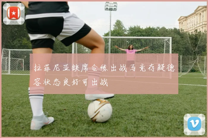 拉菲尼亚缺席合练出战马竞存疑德容状态良好可出战