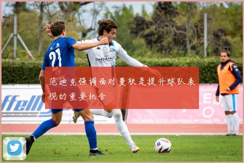范迪克强调面对曼联是提升球队表现的重要机会