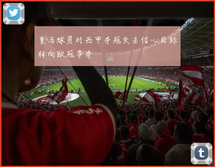 皇马球员对西甲夺冠失去信心目标转向欧冠争夺