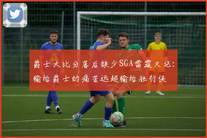 爵士大比分落后缺少SGA雷霆火记：输给爵士的痛苦远超输给独行侠