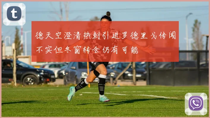 德天空澄清热刺引进罗德里戈传闻不实但冬窗转会仍有可能