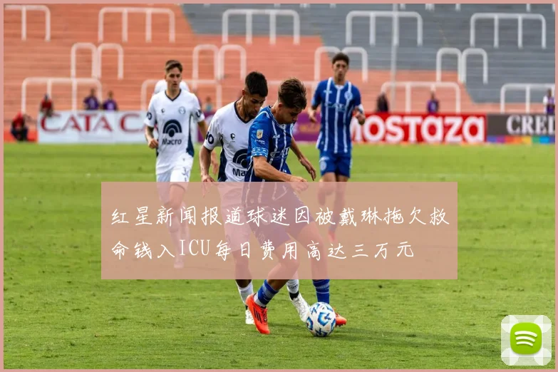 红星新闻报道球迷因被戴琳拖欠救命钱入ICU每日费用高达三万元