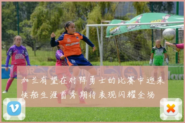 加兰有望在对阵勇士的比赛中迎来快船生涯首秀期待表现闪耀全场