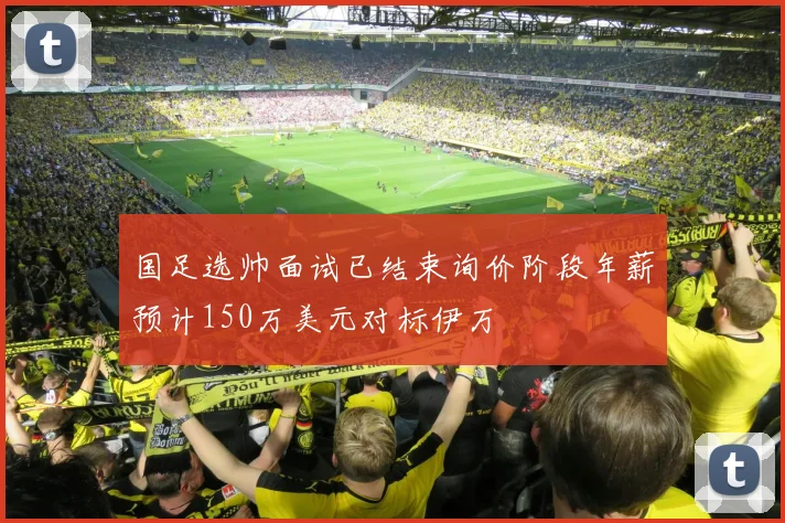 国足选帅面试已结束询价阶段年薪预计150万美元对标伊万