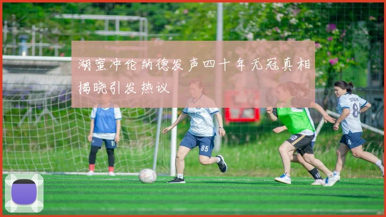 湖蜜冲伦纳德发声四十年无冠真相揭晓引发热议