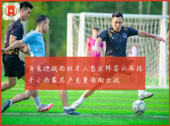 马竞迎战西班牙人首发阵容公布格子小西蒙尼卢克曼领衔出战