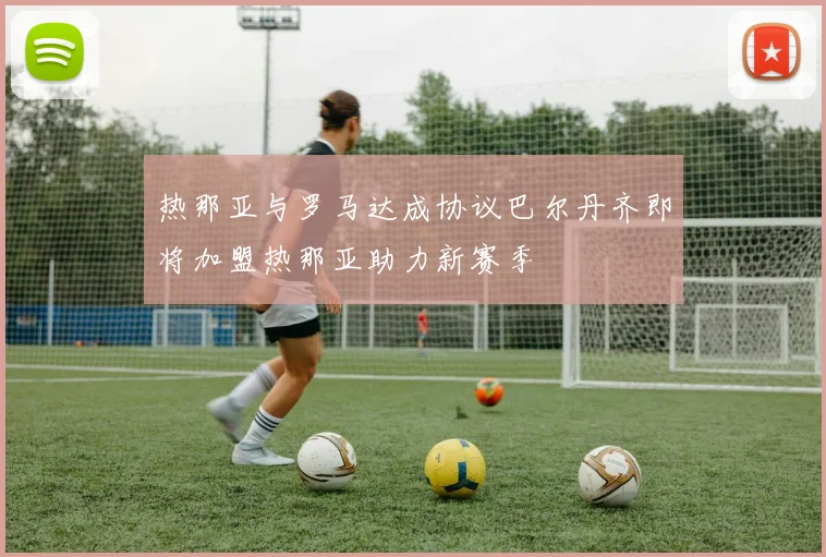 热那亚与罗马达成协议巴尔丹齐即将加盟热那亚助力新赛季