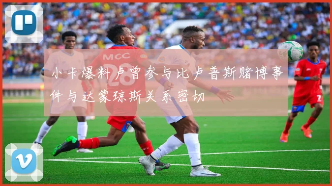 小卡爆料卢曾参与比卢普斯赌博事件与达蒙琼斯关系密切
