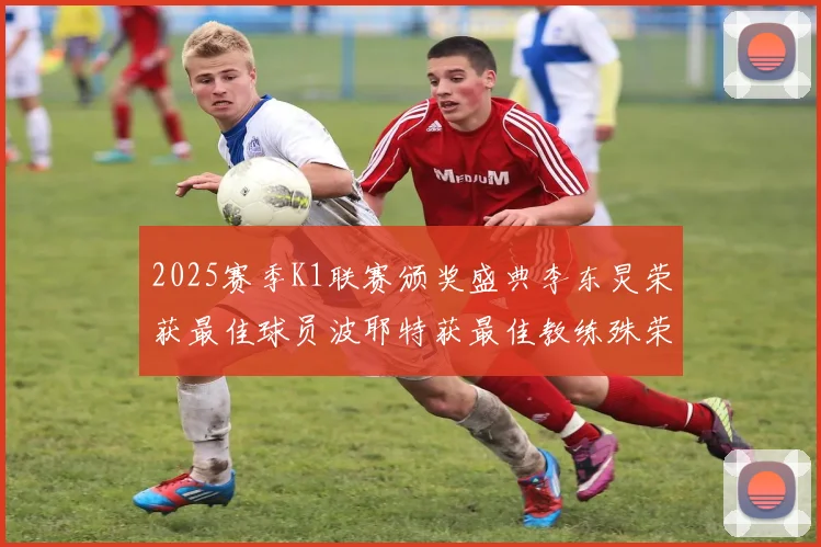 2025赛季K1联赛颁奖盛典李东炅荣获最佳球员波耶特获最佳教练殊荣