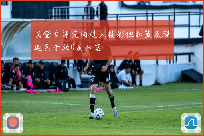 戈登自评变向过人精彩但扣篮表现逊色于360度扣篮