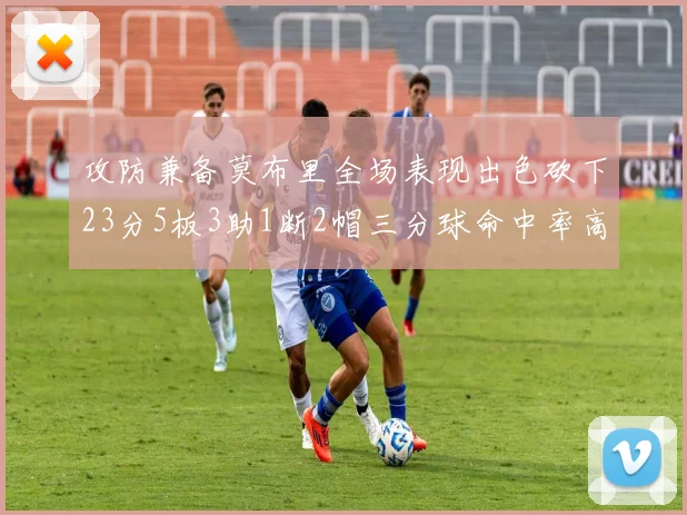 攻防兼备莫布里全场表现出色砍下23分5板3助1断2帽三分球命中率高达60
