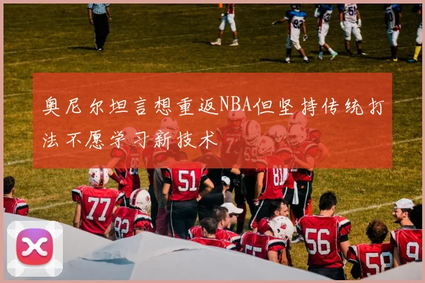 奥尼尔坦言想重返NBA但坚持传统打法不愿学习新技术