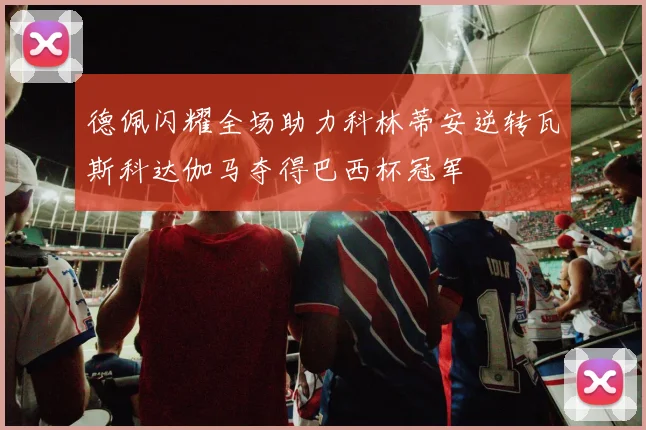 德佩闪耀全场助力科林蒂安逆转瓦斯科达伽马夺得巴西杯冠军