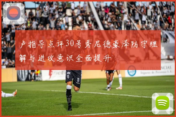 卢指导点评30号秀尼德豪泽防守理解与进攻意识全面提升