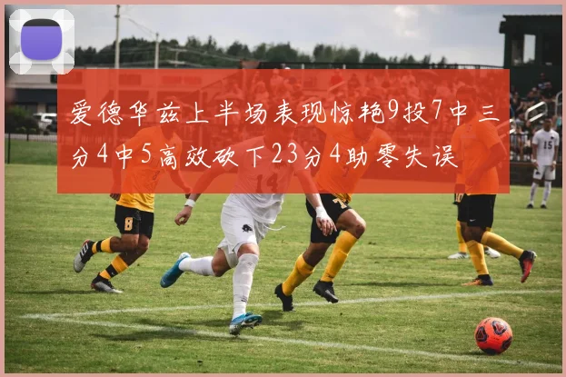 爱德华兹上半场表现惊艳9投7中三分4中5高效砍下23分4助零失误