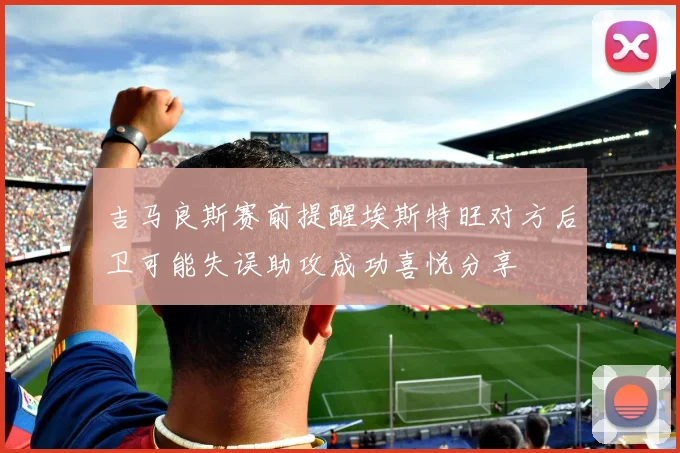 吉马良斯赛前提醒埃斯特旺对方后卫可能失误助攻成功喜悦分享