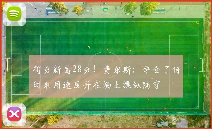 得分新高28分！费尔斯：学会了何时利用速度并在场上操纵防守