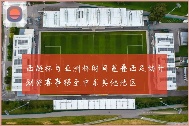 西超杯与亚洲杯时间重叠西足协计划将赛事移至中东其他地区