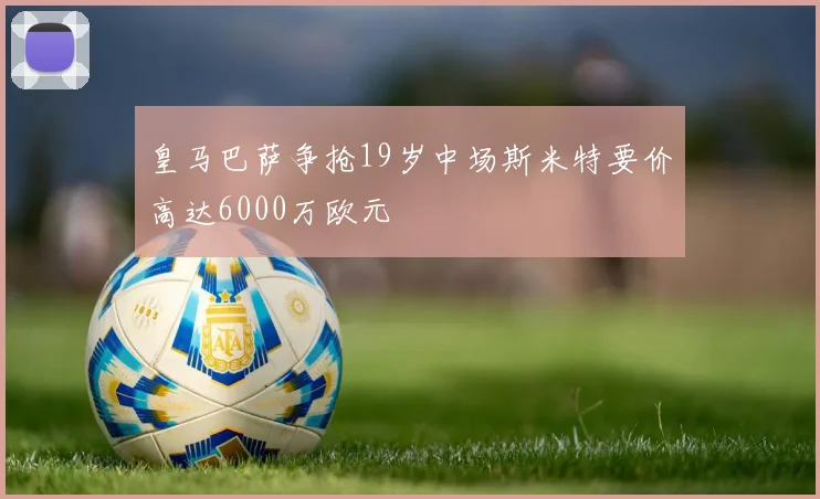 皇马巴萨争抢19岁中场斯米特要价高达6000万欧元