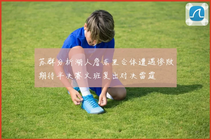苏群分析湖人詹东里合体遭遇惨败期待半决赛文班复出对决雷霆