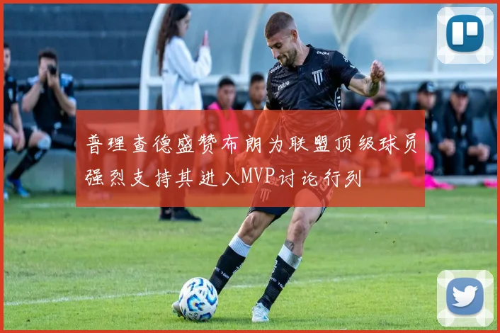 普理查德盛赞布朗为联盟顶级球员强烈支持其进入MVP讨论行列